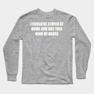 I could’ve stayed at home and got this kind of abuse Long Sleeve T-Shirt